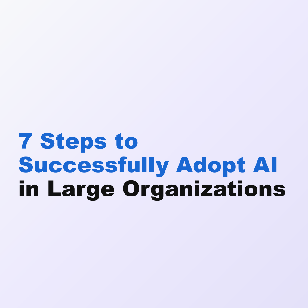 7 Steps to Successfully Adopt AI in Large Organizations