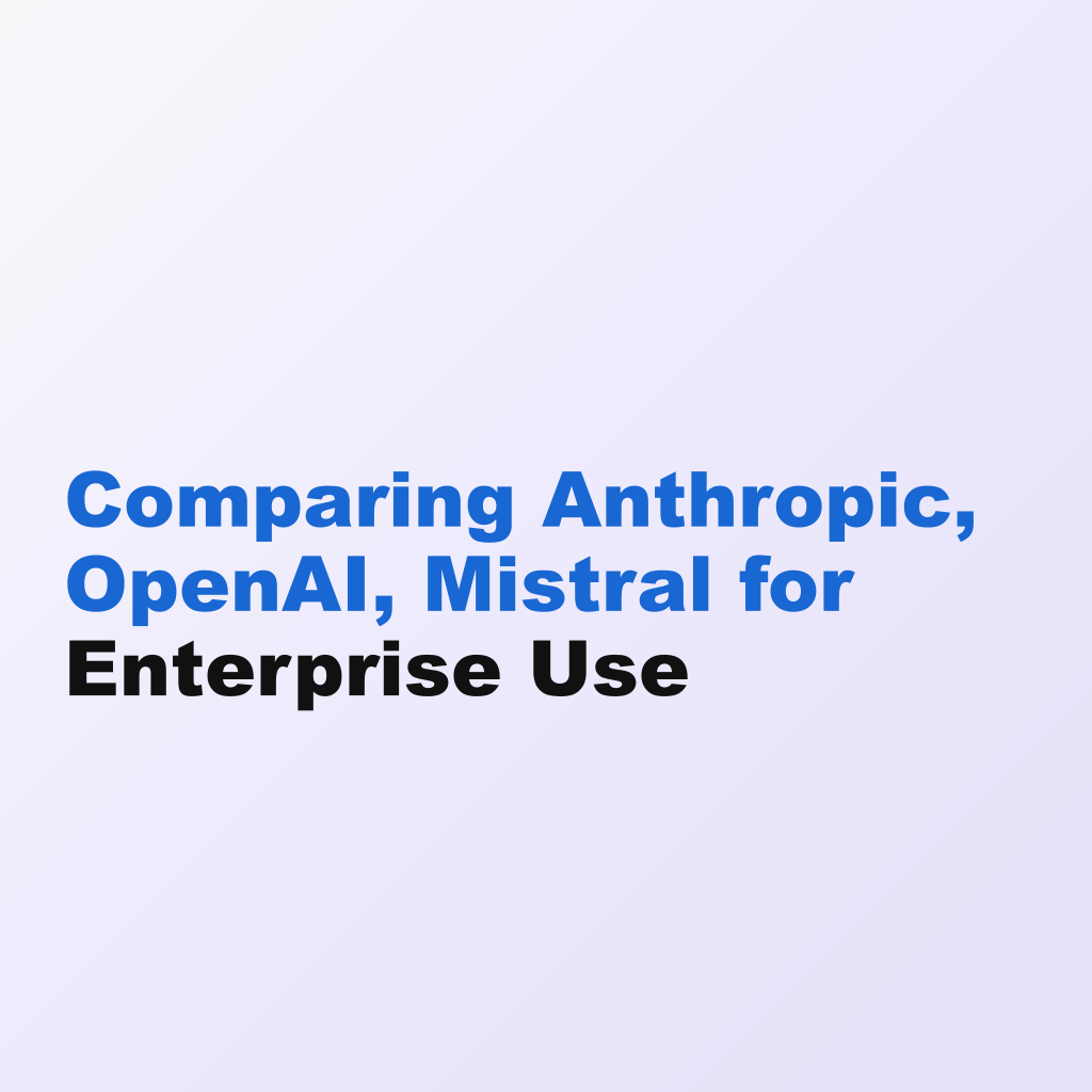 Comparing Anthropic, OpenAI, Mistral for Enterprise Use