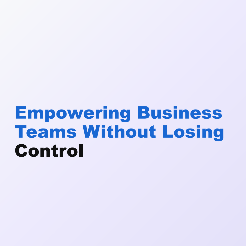 Empowering Business Teams Without Losing Control