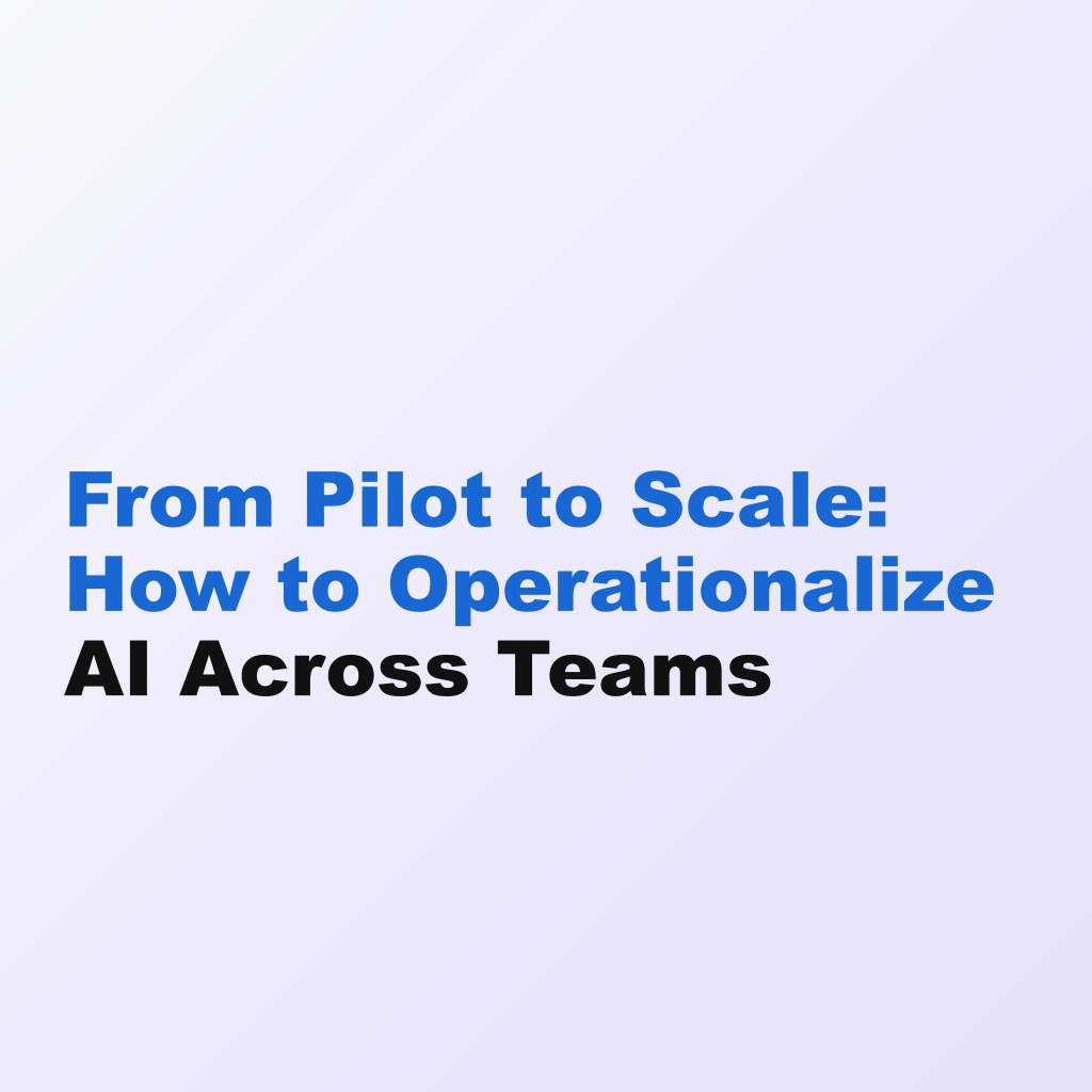 From Pilot to Scale: How to Operationalize AI Across Teams
