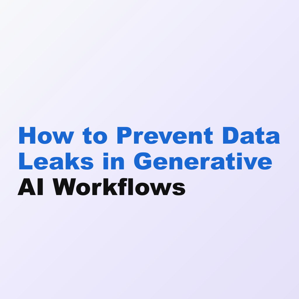 How to Prevent Data Leaks in Generative AI Workflows