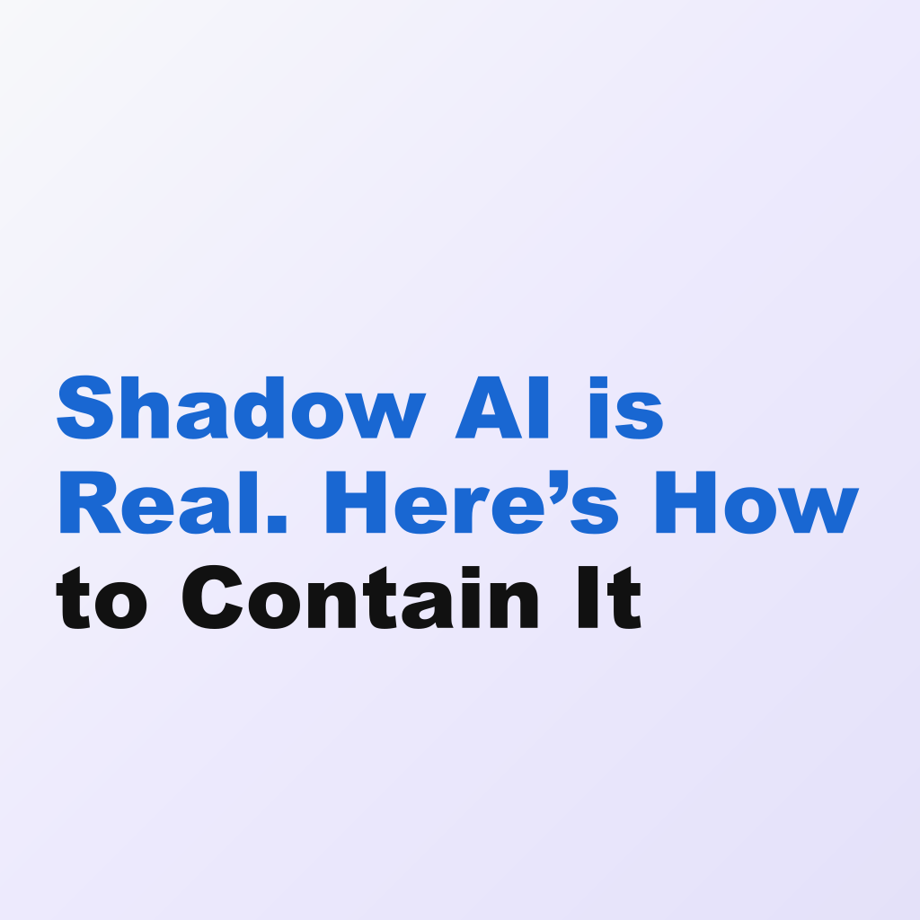 Shadow AI is Real. Here’s How to Contain It